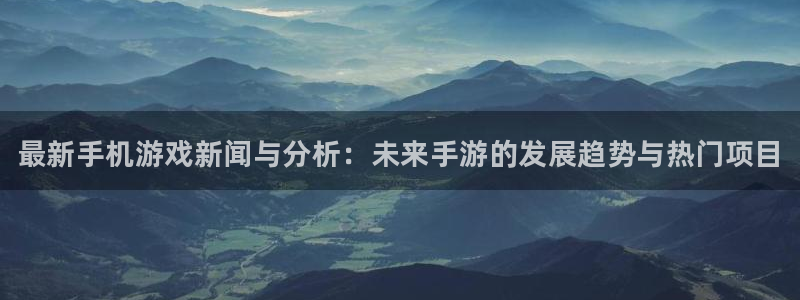 鼎点娱乐平台注册开户：最新手机游戏新闻与分析：未来手游的发展