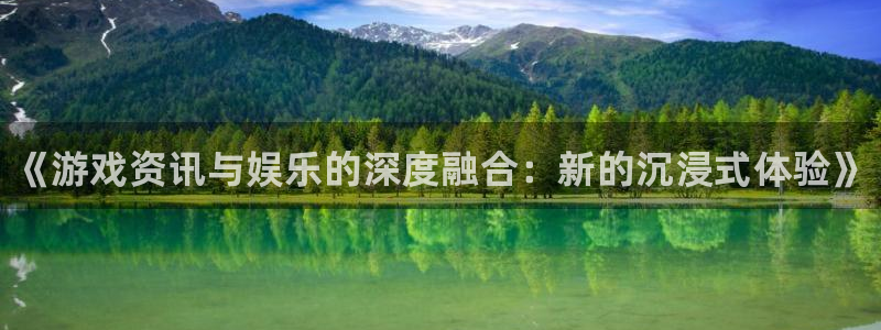 鼎点娱乐测速登陆：《游戏资讯与娱乐的深度融合：新的沉浸式体验
