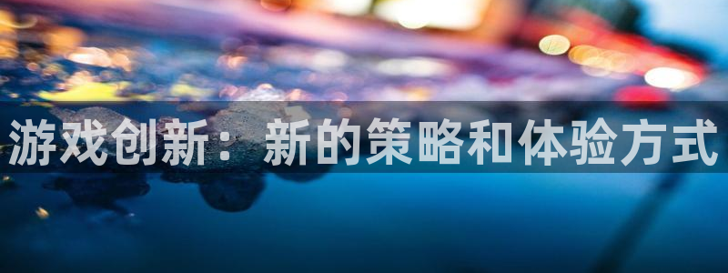 鼎点娱乐平台登录入口：游戏创新：新的策略和体验方式