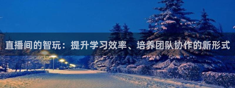 鼎点娱乐登陆：直播间的智玩：提升学习效率、培养团队协作的新形