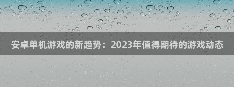 鼎点娱乐官网：安卓单机游戏的新趋势：2023年值得期待的游戏