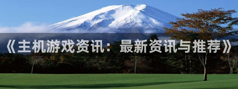 鼎点娱乐网址注册：《主机游戏资讯：最新资讯与推荐》
