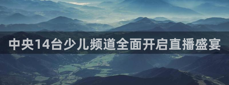 下载熊猫体育直播：中央14台少儿频道全面开启直播盛宴