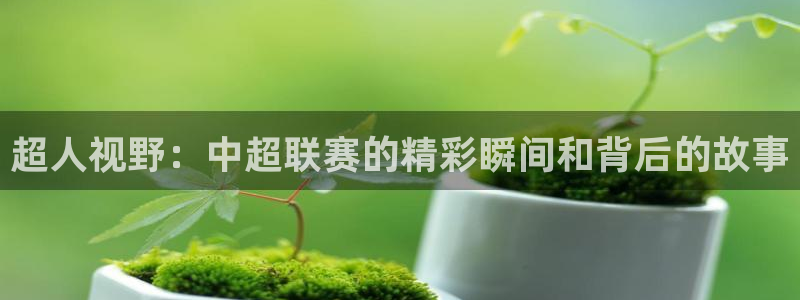 直播 熊猫：超人视野：中超联赛的精彩瞬间和背后的故事